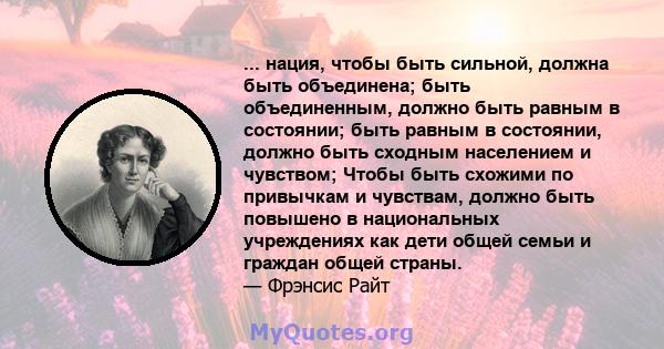 ... нация, чтобы быть сильной, должна быть объединена; быть объединенным, должно быть равным в состоянии; быть равным в состоянии, должно быть сходным населением и чувством; Чтобы быть схожими по привычкам и чувствам,