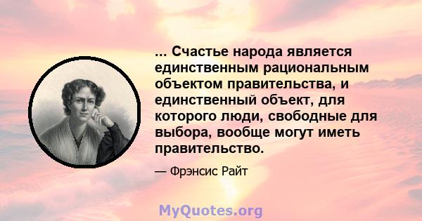 ... Счастье народа является единственным рациональным объектом правительства, и единственный объект, для которого люди, свободные для выбора, вообще могут иметь правительство.