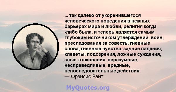 ... так далеко от укоренившегося человеческого поведения в нежных барьерах мира и любви, религия когда -либо была, и теперь является самым глубоким источником утверждений, войн, преследования за совесть, гневные слова,