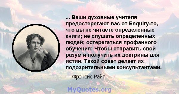 ... Ваши духовные учителя предостерегают вас от Enquiry-то, что вы не читаете определенные книги; не слушать определенных людей; остерегаться профанного обучения; Чтобы отправить свой разум и получить их доктрины для