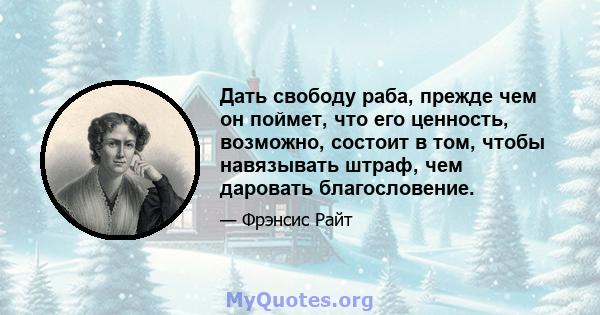 Дать свободу раба, прежде чем он поймет, что его ценность, возможно, состоит в том, чтобы навязывать штраф, чем даровать благословение.