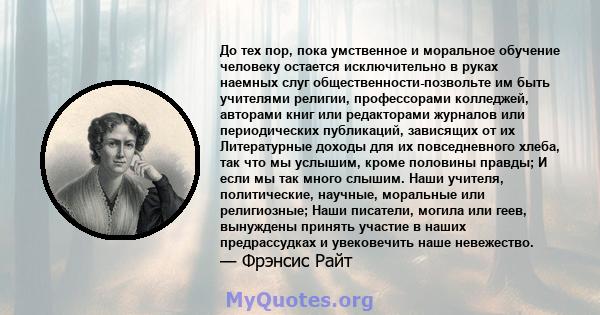 До тех пор, пока умственное и моральное обучение человеку остается исключительно в руках наемных слуг общественности-позвольте им быть учителями религии, профессорами колледжей, авторами книг или редакторами журналов