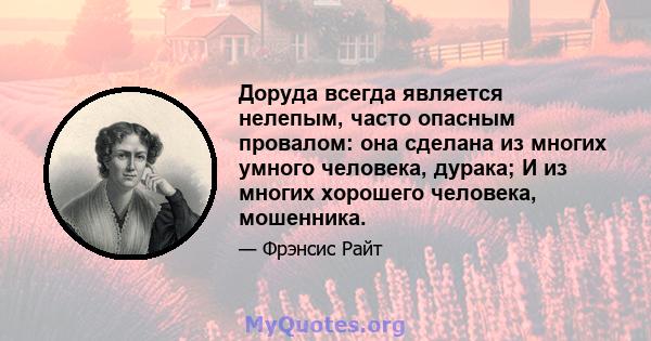 Доруда всегда является нелепым, часто опасным провалом: она сделана из многих умного человека, дурака; И из многих хорошего человека, мошенника.