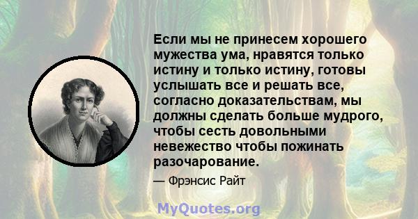 Если мы не принесем хорошего мужества ума, нравятся только истину и только истину, готовы услышать все и решать все, согласно доказательствам, мы должны сделать больше мудрого, чтобы сесть довольными невежество чтобы