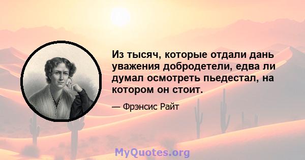 Из тысяч, которые отдали дань уважения добродетели, едва ли думал осмотреть пьедестал, на котором он стоит.