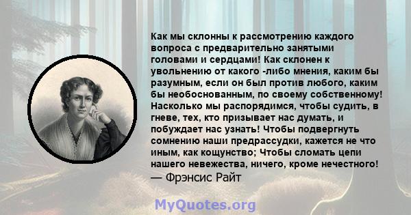 Как мы склонны к рассмотрению каждого вопроса с предварительно занятыми головами и сердцами! Как склонен к увольнению от какого -либо мнения, каким бы разумным, если он был против любого, каким бы необоснованным, по