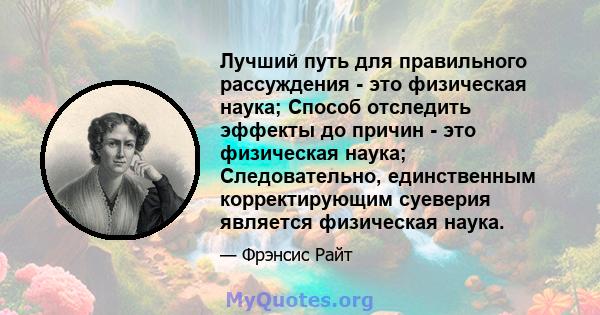 Лучший путь для правильного рассуждения - это физическая наука; Способ отследить эффекты до причин - это физическая наука; Следовательно, единственным корректирующим суеверия является физическая наука.