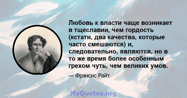 Любовь к власти чаще возникает в тщеславии, чем гордость (кстати, два качества, которые часто смешаются) и, следовательно, являются, но в то же время более особенным грехом чуть, чем великих умов.