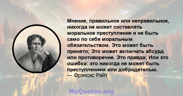 Мнение, правильное или неправильное, никогда не может составлять моральное преступление и не быть само по себе моральным обязательством. Это может быть принято; Это может включать абсурд или противоречие. Это правда;