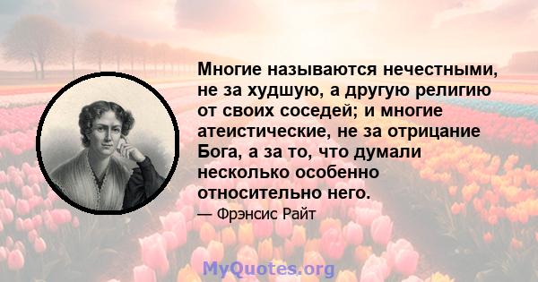 Многие называются нечестными, не за худшую, а другую религию от своих соседей; и многие атеистические, не за отрицание Бога, а за то, что думали несколько особенно относительно него.