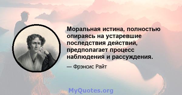 Моральная истина, полностью опираясь на устаревшие последствия действий, предполагает процесс наблюдения и рассуждения.