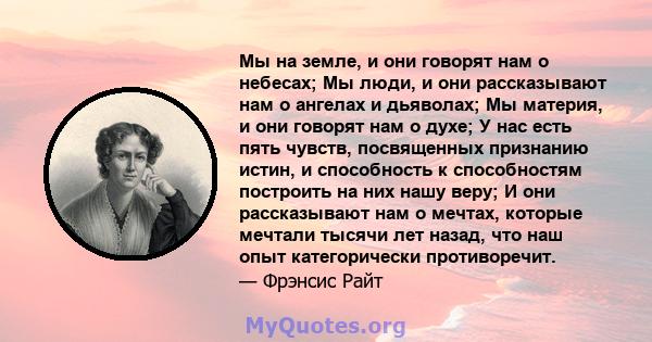 Мы на земле, и они говорят нам о небесах; Мы люди, и они рассказывают нам о ангелах и дьяволах; Мы материя, и они говорят нам о духе; У нас есть пять чувств, посвященных признанию истин, и способность к способностям