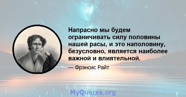 Напрасно мы будем ограничивать силу половины нашей расы, и это наполовину, безусловно, является наиболее важной и влиятельной.