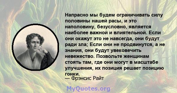 Напрасно мы будем ограничивать силу половины нашей расы, и это наполовину, безусловно, является наиболее важной и влиятельной. Если они окажут это не навсегда, они будут ради зла; Если они не продвинутся, а не знания,