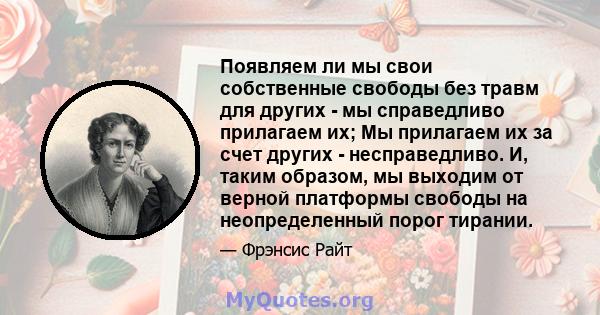 Появляем ли мы свои собственные свободы без травм для других - мы справедливо прилагаем их; Мы прилагаем их за счет других - несправедливо. И, таким образом, мы выходим от верной платформы свободы на неопределенный