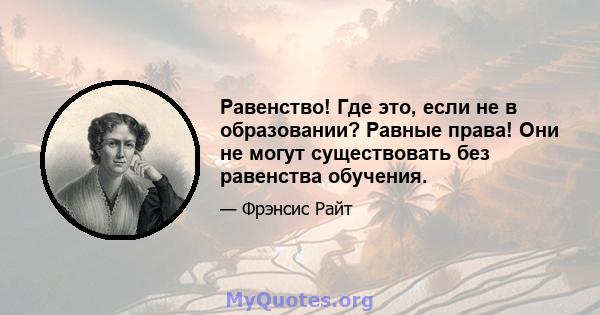 Равенство! Где это, если не в образовании? Равные права! Они не могут существовать без равенства обучения.