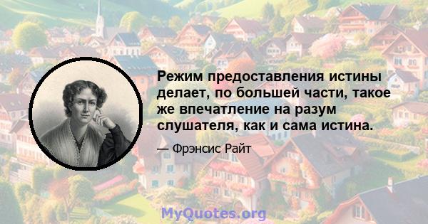 Режим предоставления истины делает, по большей части, такое же впечатление на разум слушателя, как и сама истина.