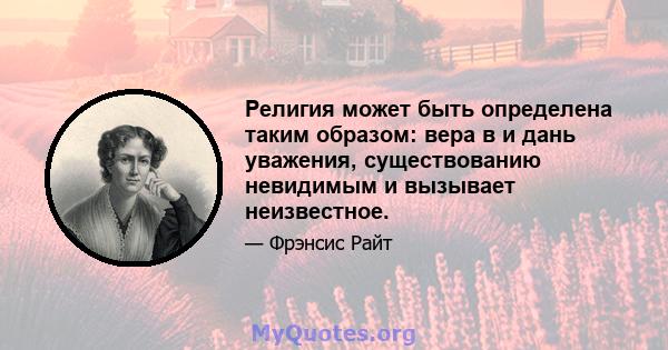 Религия может быть определена таким образом: вера в и дань уважения, существованию невидимым и вызывает неизвестное.