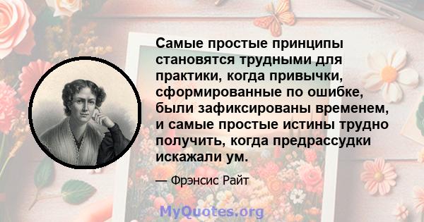 Самые простые принципы становятся трудными для практики, когда привычки, сформированные по ошибке, были зафиксированы временем, и самые простые истины трудно получить, когда предрассудки искажали ум.