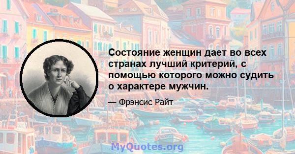 Состояние женщин дает во всех странах лучший критерий, с помощью которого можно судить о характере мужчин.