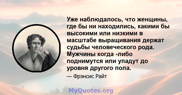 Уже наблюдалось, что женщины, где бы ни находились, какими бы высокими или низкими в масштабе выращивания держат судьбы человеческого рода. Мужчины когда -либо поднимутся или упадут до уровня другого пола.