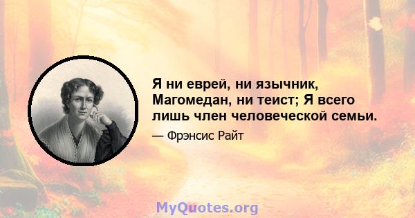 Я ни еврей, ни язычник, Магомедан, ни теист; Я всего лишь член человеческой семьи.