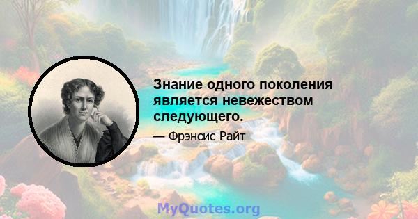 Знание одного поколения является невежеством следующего.