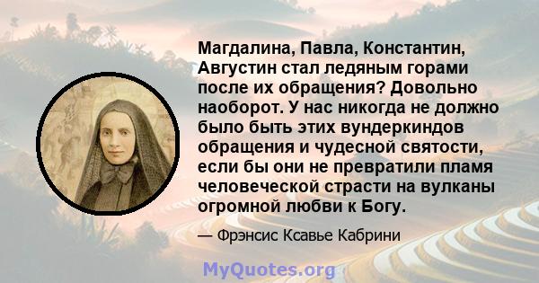 Магдалина, Павла, Константин, Августин стал ледяным горами после их обращения? Довольно наоборот. У нас никогда не должно было быть этих вундеркиндов обращения и чудесной святости, если бы они не превратили пламя