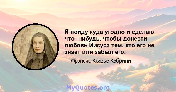 Я пойду куда угодно и сделаю что -нибудь, чтобы донести любовь Иисуса тем, кто его не знает или забыл его.