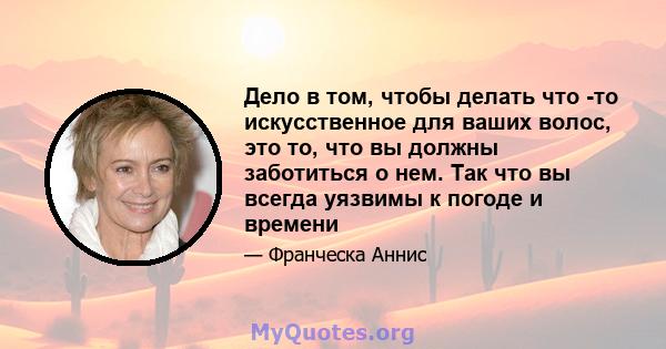 Дело в том, чтобы делать что -то искусственное для ваших волос, это то, что вы должны заботиться о нем. Так что вы всегда уязвимы к погоде и времени