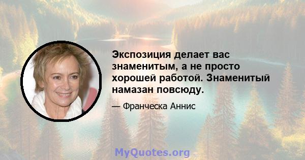 Экспозиция делает вас знаменитым, а не просто хорошей работой. Знаменитый намазан повсюду.