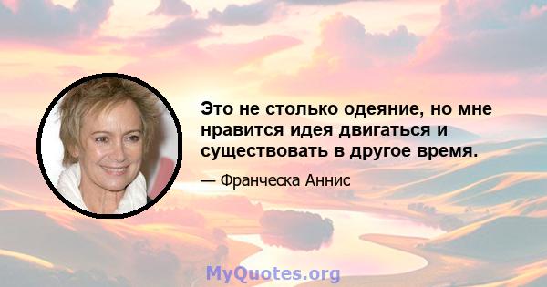 Это не столько одеяние, но мне нравится идея двигаться и существовать в другое время.