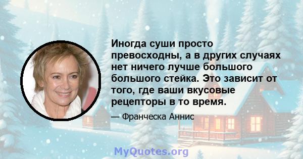 Иногда суши просто превосходны, а в других случаях нет ничего лучше большого большого стейка. Это зависит от того, где ваши вкусовые рецепторы в то время.