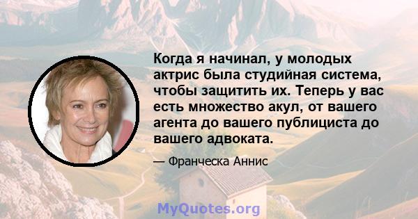 Когда я начинал, у молодых актрис была студийная система, чтобы защитить их. Теперь у вас есть множество акул, от вашего агента до вашего публициста до вашего адвоката.