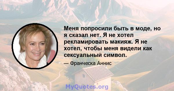 Меня попросили быть в моде, но я сказал нет. Я не хотел рекламировать макияж. Я не хотел, чтобы меня видели как сексуальный символ.