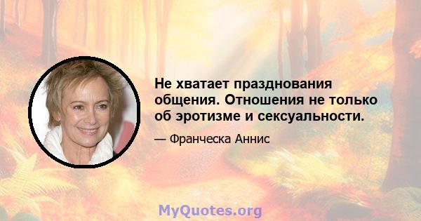 Не хватает празднования общения. Отношения не только об эротизме и сексуальности.