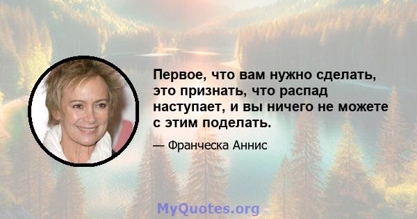 Первое, что вам нужно сделать, это признать, что распад наступает, и вы ничего не можете с этим поделать.