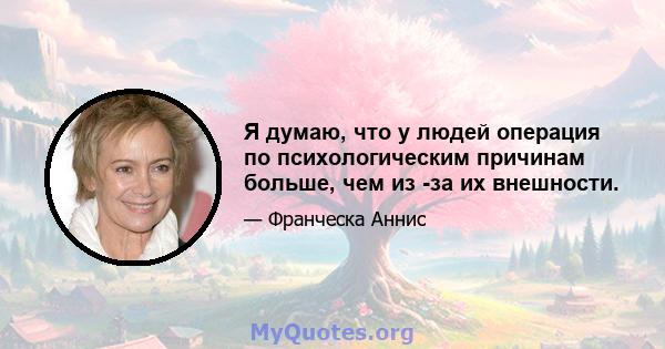 Я думаю, что у людей операция по психологическим причинам больше, чем из -за их внешности.