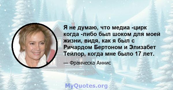 Я не думаю, что медиа -цирк когда -либо был шоком для моей жизни, видя, как я был с Ричардом Бертоном и Элизабет Тейлор, когда мне было 17 лет.