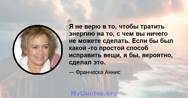 Я не верю в то, чтобы тратить энергию на то, с чем вы ничего не можете сделать. Если бы был какой -то простой способ исправить вещи, я бы, вероятно, сделал это.