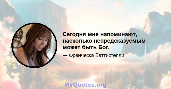 Сегодня мне напоминают, насколько непредсказуемым может быть Бог.