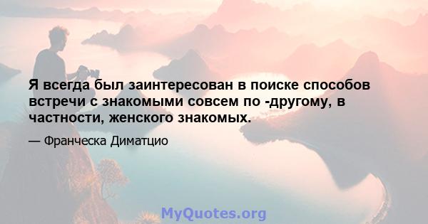 Я всегда был заинтересован в поиске способов встречи с знакомыми совсем по -другому, в частности, женского знакомых.