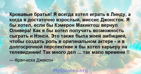 Кровавые братья! Я всегда хотел играть в Линду, а когда я достаточно взрослый, миссис Джонстон. Я бы хотел, если бы Кэмерон Макинтош вернул Оливера! Как я бы хотел получить возможность сыграть и Нэнси. Это также была