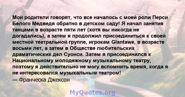 Мои родители говорят, что все началось с моей роли Перси Белого Медведя обратно в детском саду! Я начал занятия танцами в возрасте пяти лет (хотя вы никогда не догадались), а затем я продолжил присоединиться к своей