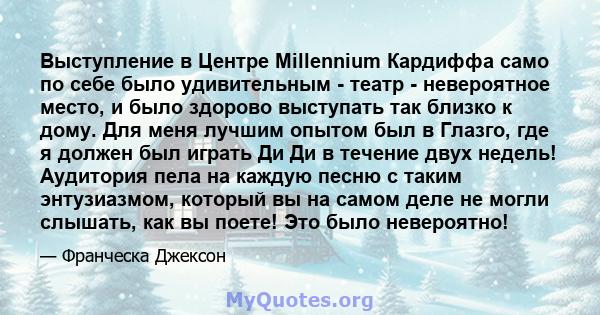 Выступление в Центре Millennium Кардиффа само по себе было удивительным - театр - невероятное место, и было здорово выступать так близко к дому. Для меня лучшим опытом был в Глазго, где я должен был играть Ди Ди в