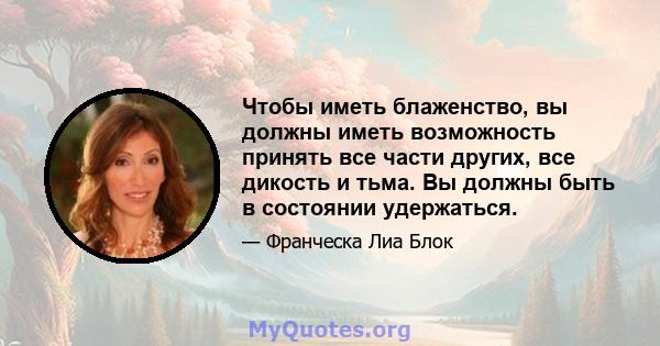 Чтобы иметь блаженство, вы должны иметь возможность принять все части других, все дикость и тьма. Вы должны быть в состоянии удержаться.