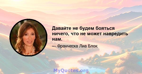 Давайте не будем бояться ничего, что не может навредить нам.