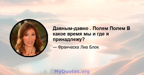 Давным-давно . Полем Полем В какое время мы и где я принадлежу?