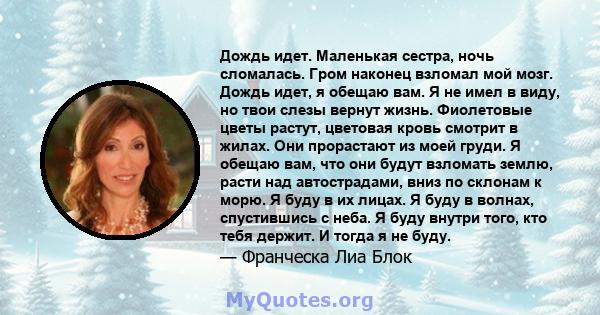 Дождь идет. Маленькая сестра, ночь сломалась. Гром наконец взломал мой мозг. Дождь идет, я обещаю вам. Я не имел в виду, но твои слезы вернут жизнь. Фиолетовые цветы растут, цветовая кровь смотрит в жилах. Они