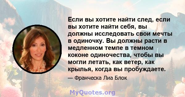 Если вы хотите найти след, если вы хотите найти себя, вы должны исследовать свои мечты в одиночку. Вы должны расти в медленном темпе в темном коконе одиночества, чтобы вы могли летать, как ветер, как крылья, когда вы